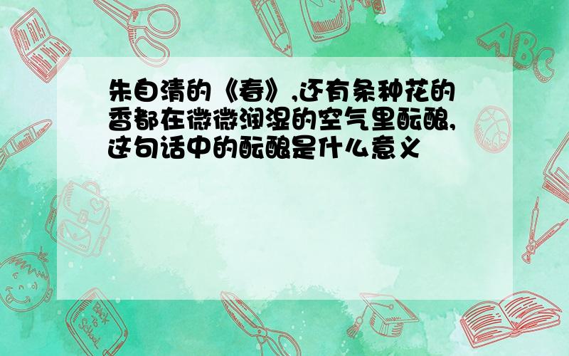 朱自清的《春》,还有条种花的香都在微微润湿的空气里酝酿,这句话中的酝酿是什么意义