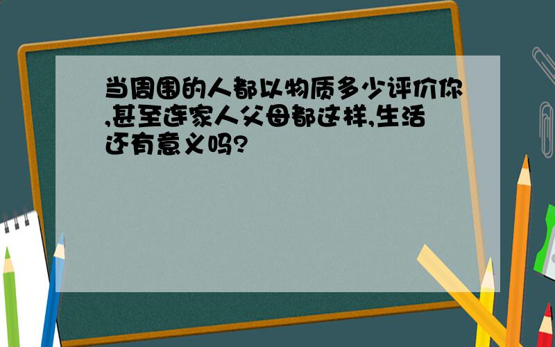 当周围的人都以物质多少评价你,甚至连家人父母都这样,生活还有意义吗?