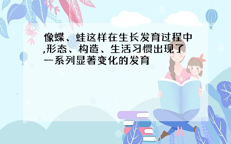 像蝶、蛙这样在生长发育过程中,形态、构造、生活习惯出现了一系列显著变化的发育