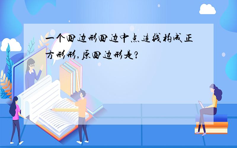 一个四边形四边中点连线构成正方形形,原四边形是?