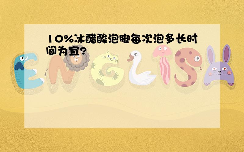 10%冰醋酸泡脚每次泡多长时间为宜?