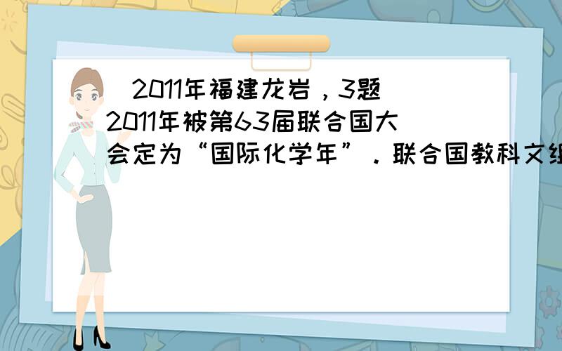 （2011年福建龙岩，3题）2011年被第63届联合国大会定为“国际化学年”。联合国教科文组织指出，化学在开发可替代能源