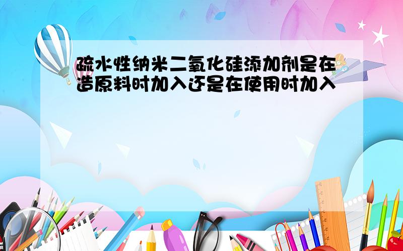 疏水性纳米二氧化硅添加剂是在造原料时加入还是在使用时加入