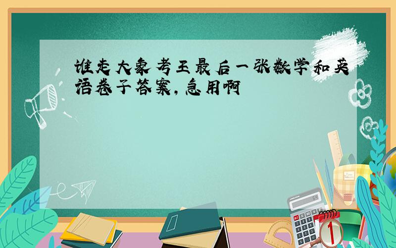 谁走大象考王最后一张数学和英语卷子答案,急用啊