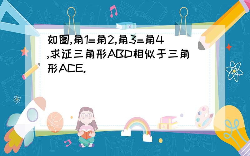 如图,角1=角2,角3=角4,求证三角形ABD相似于三角形ACE.