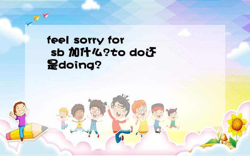 feel sorry for sb 加什么?to do还是doing?