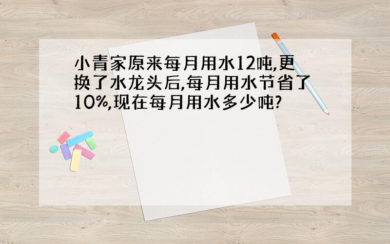 小青家原来每月用水12吨,更换了水龙头后,每月用水节省了10%,现在每月用水多少吨?