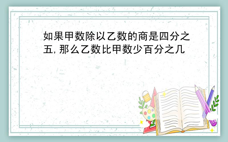 如果甲数除以乙数的商是四分之五,那么乙数比甲数少百分之几