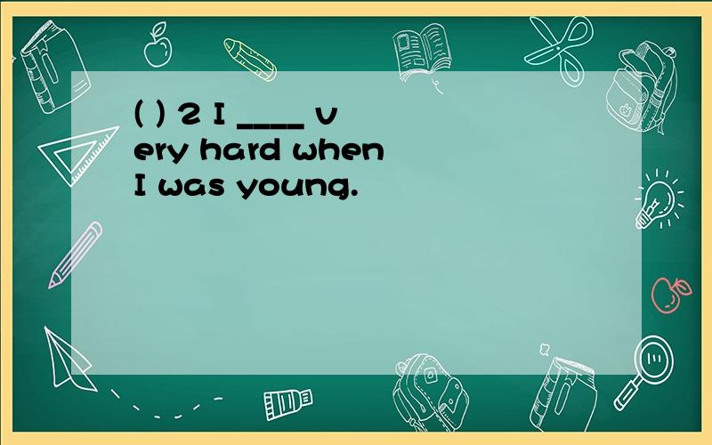 ( ) 2 I ____ very hard when I was young.