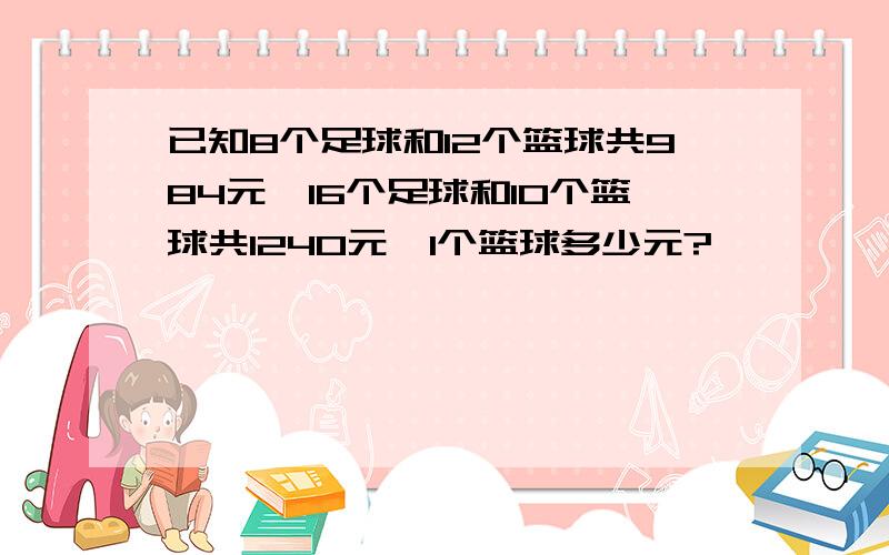 已知8个足球和12个篮球共984元,16个足球和10个篮球共1240元,1个篮球多少元?