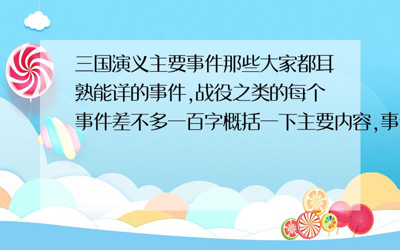 三国演义主要事件那些大家都耳熟能详的事件,战役之类的每个事件差不多一百字概括一下主要内容,事件的话,不要超过三十个,但一