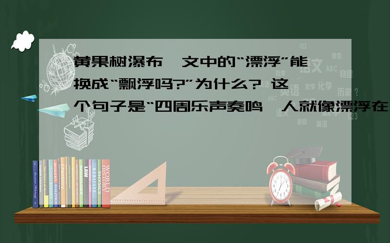 黄果树瀑布》文中的“漂浮”能换成“飘浮吗?”为什么? 这个句子是“四周乐声奏鸣,人就像漂浮在一片声浪