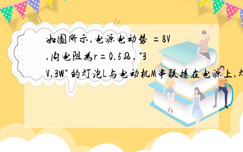 如图所示,电源电动势 =8V,内电阻为r=0.5Ω,“3V,3W”的灯泡L与电动机M串联接在电源上,灯泡刚好正常发光,电