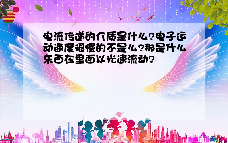 电流传递的介质是什么?电子运动速度很慢的不是么?那是什么东西在里面以光速流动?