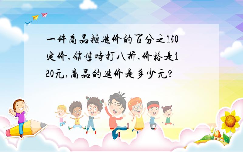 一件商品按进价的百分之150定价,销售时打八折,价格是120元,商品的进价是多少元?