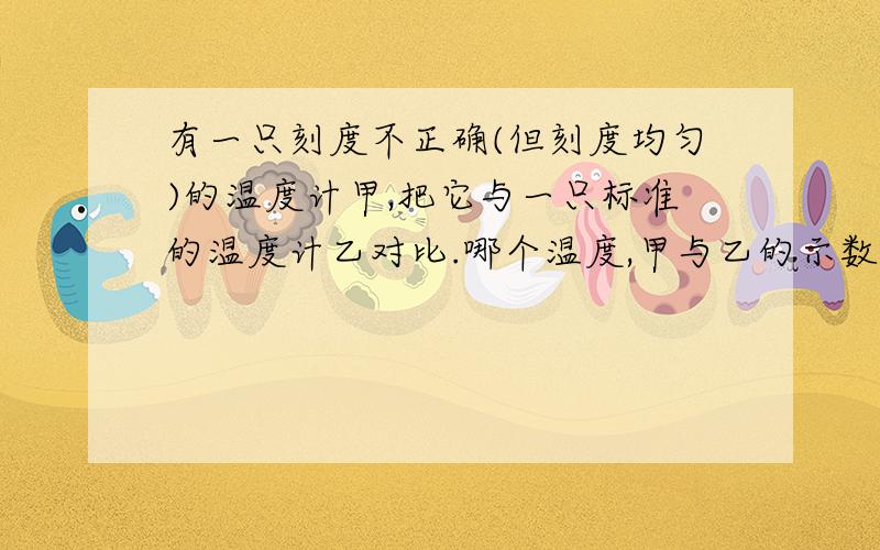 有一只刻度不正确(但刻度均匀)的温度计甲,把它与一只标准的温度计乙对比.哪个温度,甲与乙的示数相同