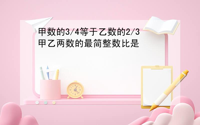 甲数的3/4等于乙数的2/3甲乙两数的最简整数比是