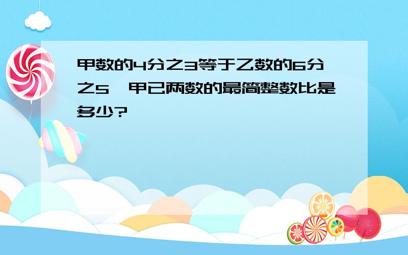 甲数的4分之3等于乙数的6分之5,甲已两数的最简整数比是多少?