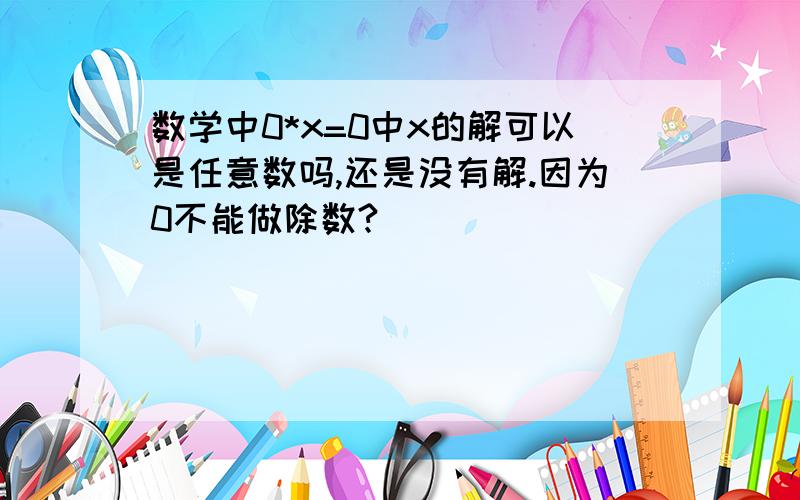 数学中0*x=0中x的解可以是任意数吗,还是没有解.因为0不能做除数?