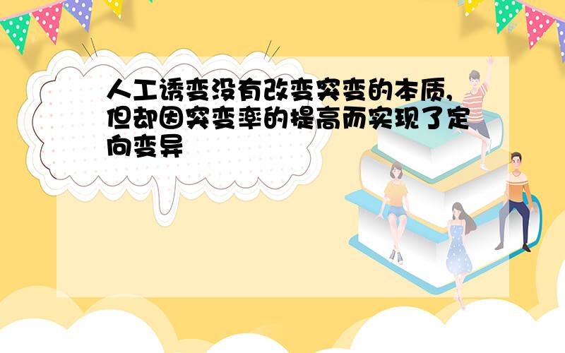 人工诱变没有改变突变的本质,但却因突变率的提高而实现了定向变异