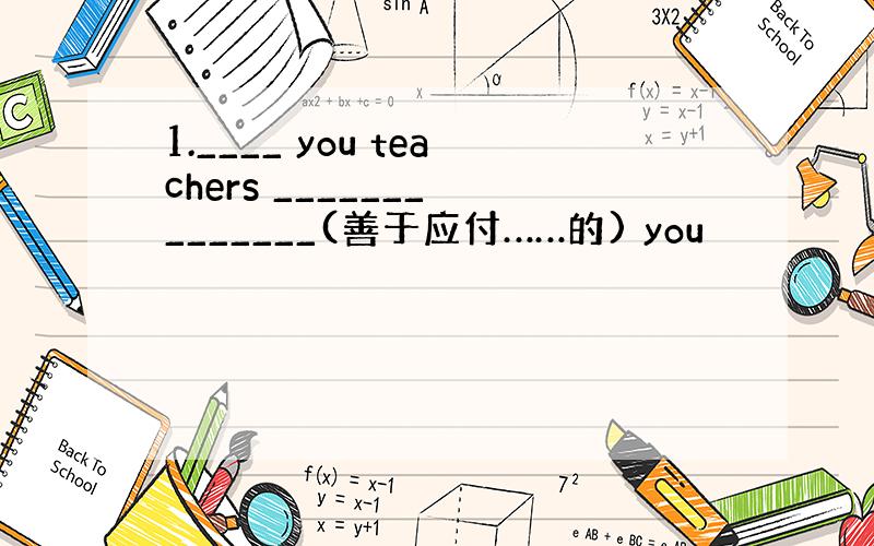 1.____ you teachers _______ _______(善于应付……的) you