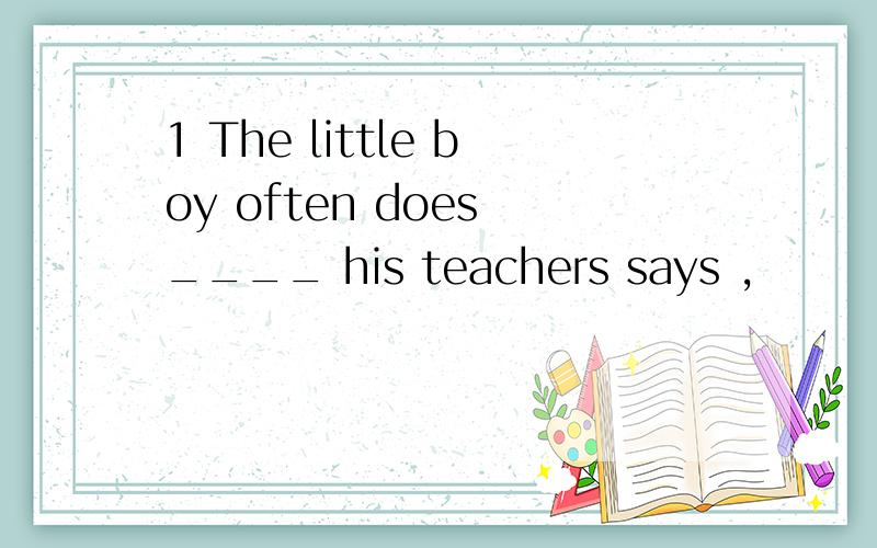 1 The little boy often does ____ his teachers says ,