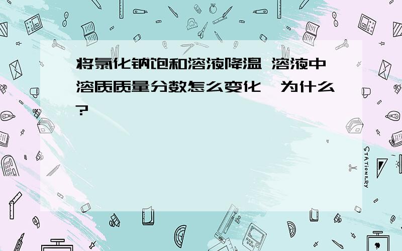 将氯化钠饱和溶液降温 溶液中溶质质量分数怎么变化,为什么?