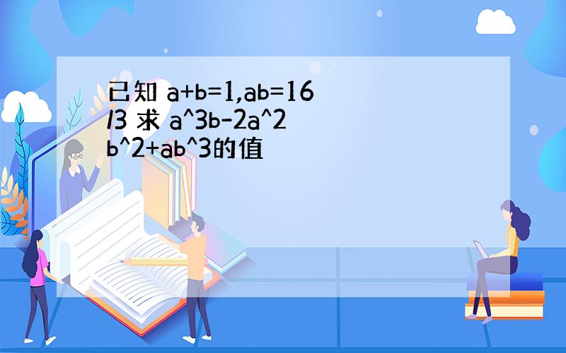 已知 a+b=1,ab=16/3 求 a^3b-2a^2b^2+ab^3的值