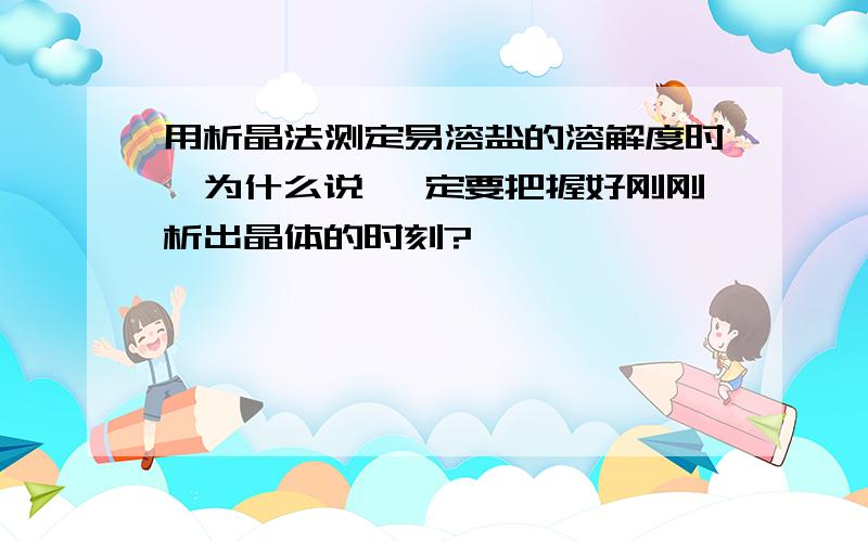 用析晶法测定易溶盐的溶解度时,为什么说 一定要把握好刚刚析出晶体的时刻?