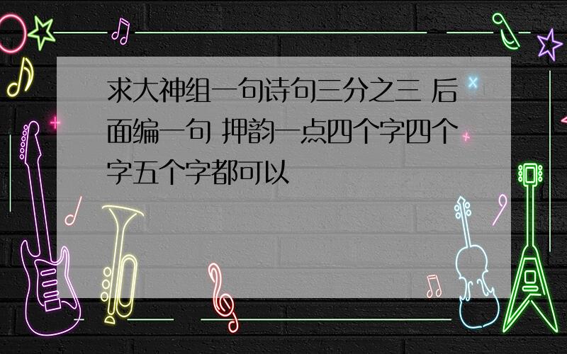 求大神组一句诗句三分之三 后面编一句 押韵一点四个字四个字五个字都可以