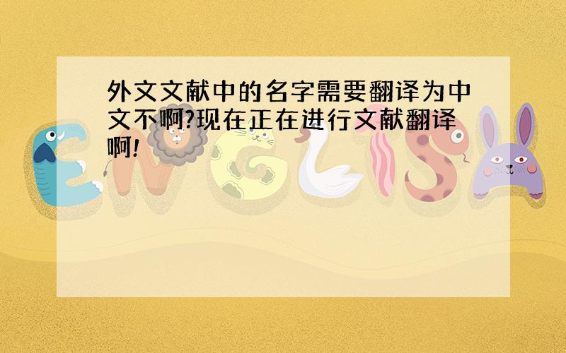 外文文献中的名字需要翻译为中文不啊?现在正在进行文献翻译啊!