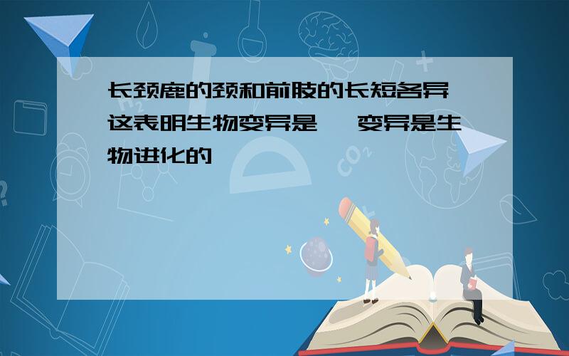 长颈鹿的颈和前肢的长短各异,这表明生物变异是 ,变异是生物进化的