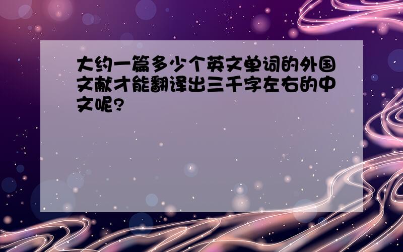 大约一篇多少个英文单词的外国文献才能翻译出三千字左右的中文呢?