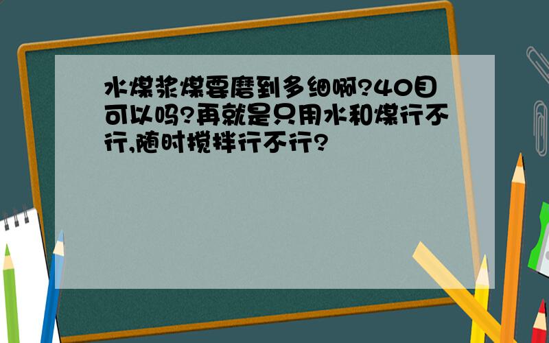 水煤浆煤要磨到多细啊?40目可以吗?再就是只用水和煤行不行,随时搅拌行不行?