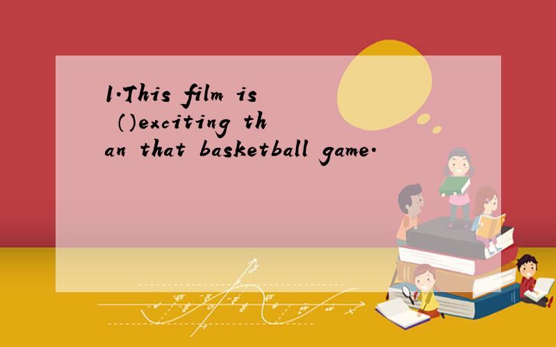 1.This film is （）exciting than that basketball game.