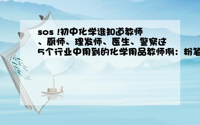 sos !初中化学谁知道教师、厨师、理发师、医生、警察这5个行业中用到的化学用品教师例：粉笔厨师例：醋理发师例：染发膏医