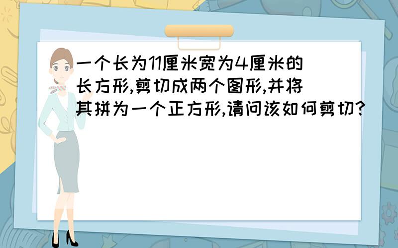 一个长为11厘米宽为4厘米的长方形,剪切成两个图形,并将其拼为一个正方形,请问该如何剪切?