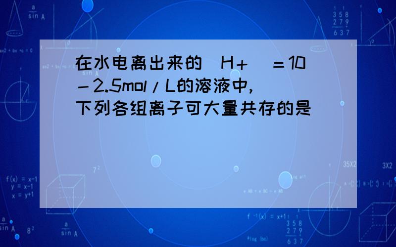 在水电离出来的[H＋]＝10－2.5mol/L的溶液中,下列各组离子可大量共存的是