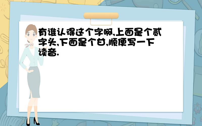 有谁认得这个字啊,上面是个贰字头,下面是个甘,顺便写一下读音.