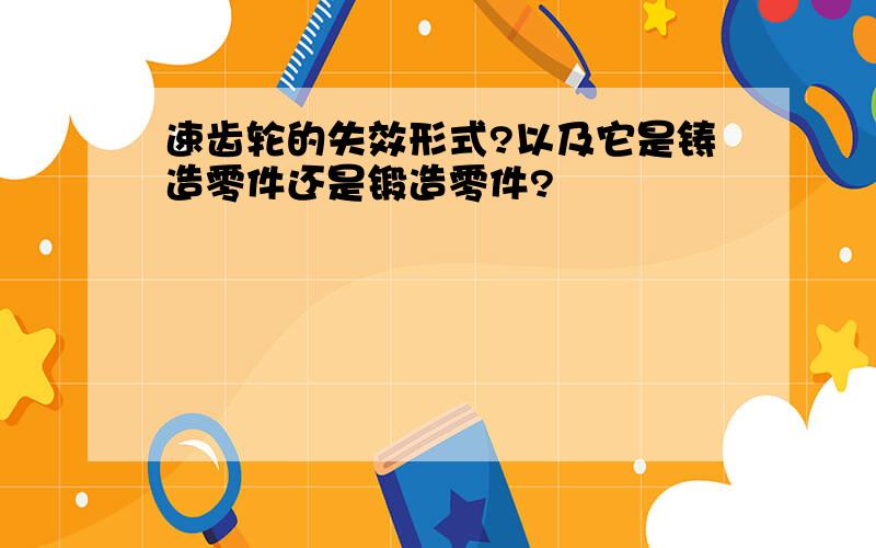 速齿轮的失效形式?以及它是铸造零件还是锻造零件?