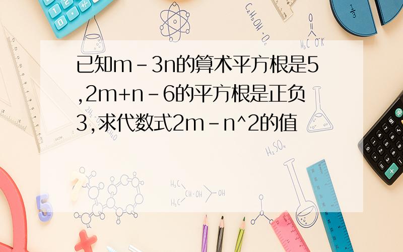 已知m-3n的算术平方根是5,2m+n-6的平方根是正负3,求代数式2m-n^2的值