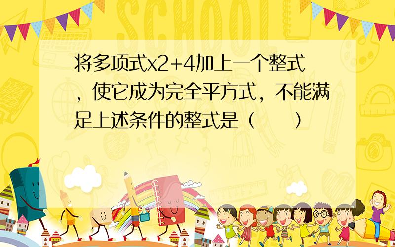 将多项式x2+4加上一个整式，使它成为完全平方式，不能满足上述条件的整式是（　　）