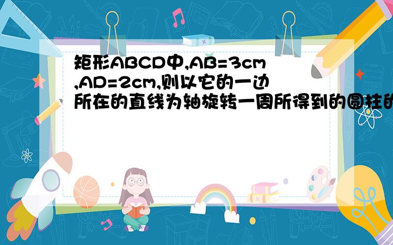 矩形ABCD中,AB=3cm,AD=2cm,则以它的一边所在的直线为轴旋转一周所得到的圆柱的表面积为