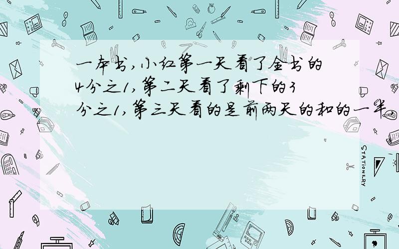 一本书,小红第一天看了全书的4分之1,第二天看了剩下的3分之1,第三天看的是前两天的和的一半,还剩全书的