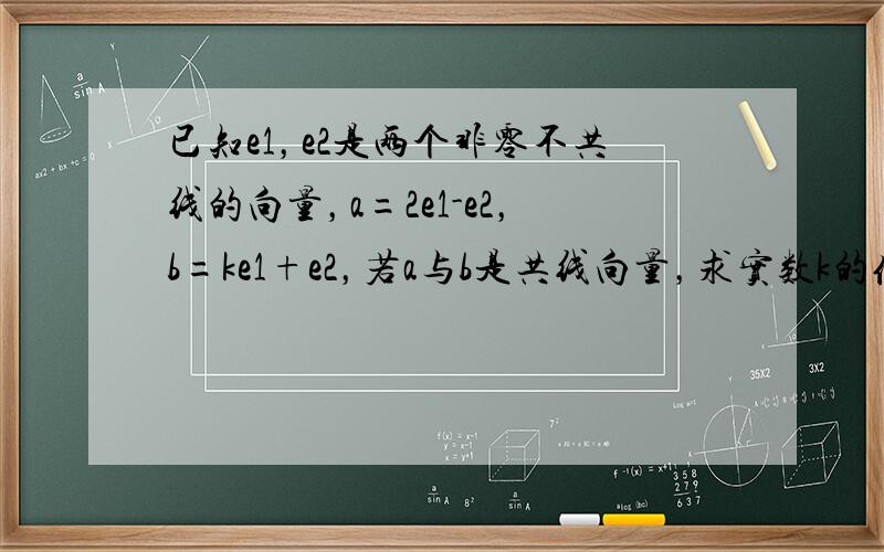 已知e1，e2是两个非零不共线的向量，a=2e1-e2，b=ke1+e2，若a与b是共线向量，求实数k的值．