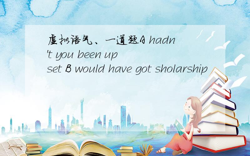 虚拟语气、一道题A hadn't you been upset B would have got sholarship