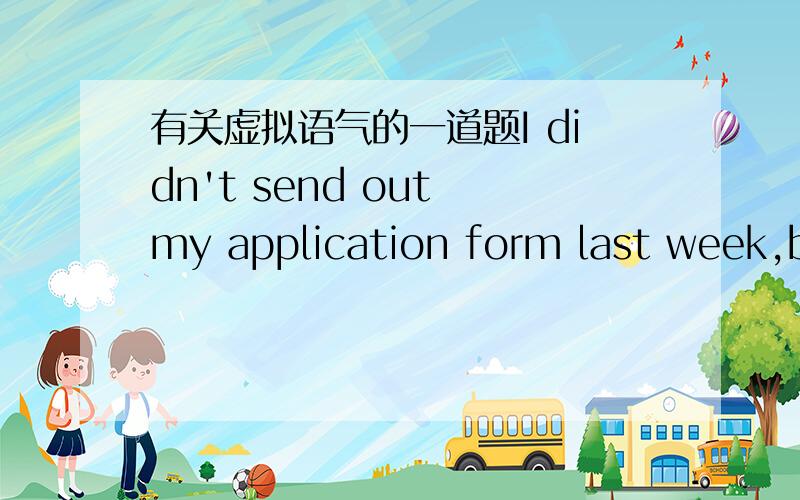 有关虚拟语气的一道题I didn't send out my application form last week,bu