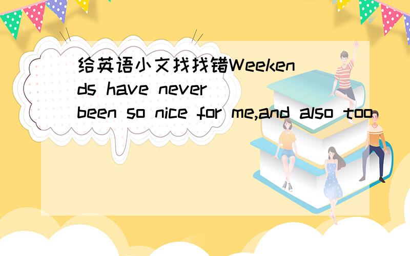 给英语小文找找错Weekends have never been so nice for me,and also too