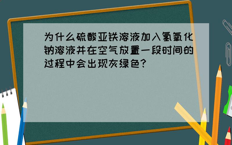 为什么硫酸亚铁溶液加入氢氧化钠溶液并在空气放置一段时间的过程中会出现灰绿色?