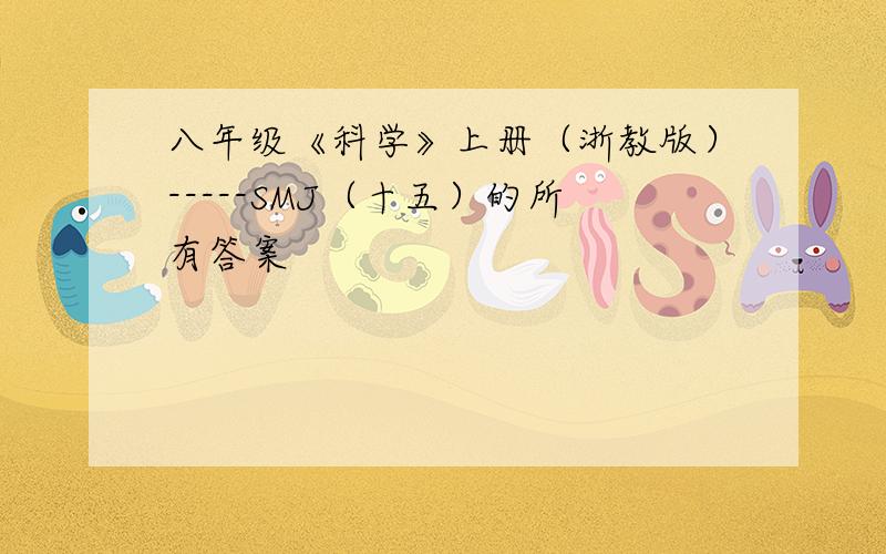 八年级《科学》上册（浙教版）-----SMJ（十五）的所有答案